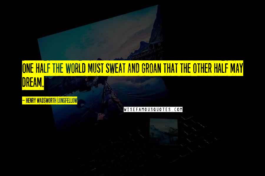 Henry Wadsworth Longfellow Quotes: One half the world must sweat and groan that the other half may dream.