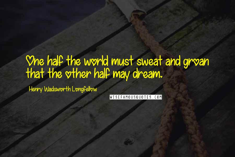 Henry Wadsworth Longfellow Quotes: One half the world must sweat and groan that the other half may dream.