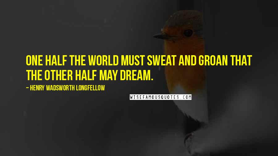 Henry Wadsworth Longfellow Quotes: One half the world must sweat and groan that the other half may dream.