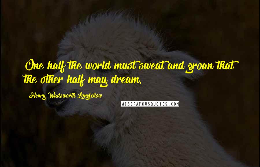 Henry Wadsworth Longfellow Quotes: One half the world must sweat and groan that the other half may dream.