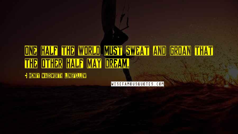 Henry Wadsworth Longfellow Quotes: One half the world must sweat and groan that the other half may dream.