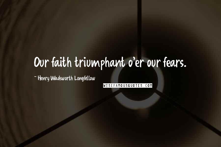 Henry Wadsworth Longfellow Quotes: Our faith triumphant o'er our fears.