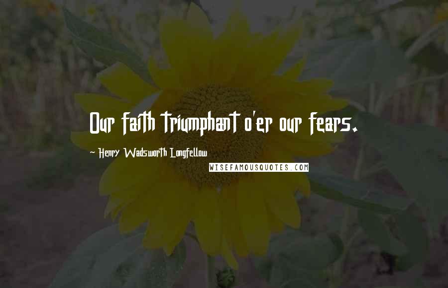 Henry Wadsworth Longfellow Quotes: Our faith triumphant o'er our fears.