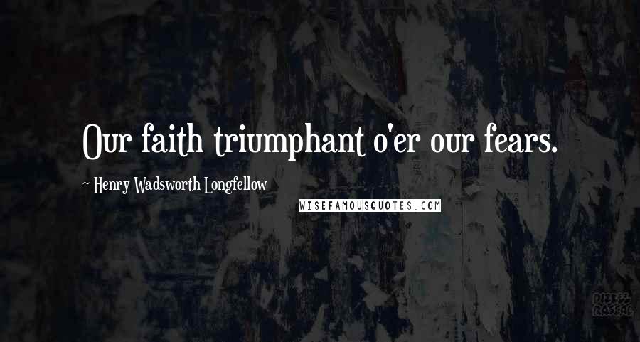 Henry Wadsworth Longfellow Quotes: Our faith triumphant o'er our fears.