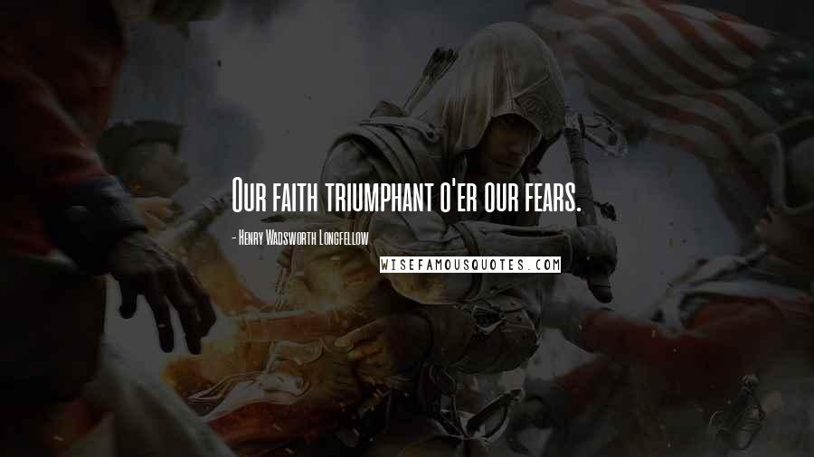 Henry Wadsworth Longfellow Quotes: Our faith triumphant o'er our fears.