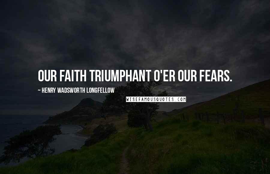 Henry Wadsworth Longfellow Quotes: Our faith triumphant o'er our fears.