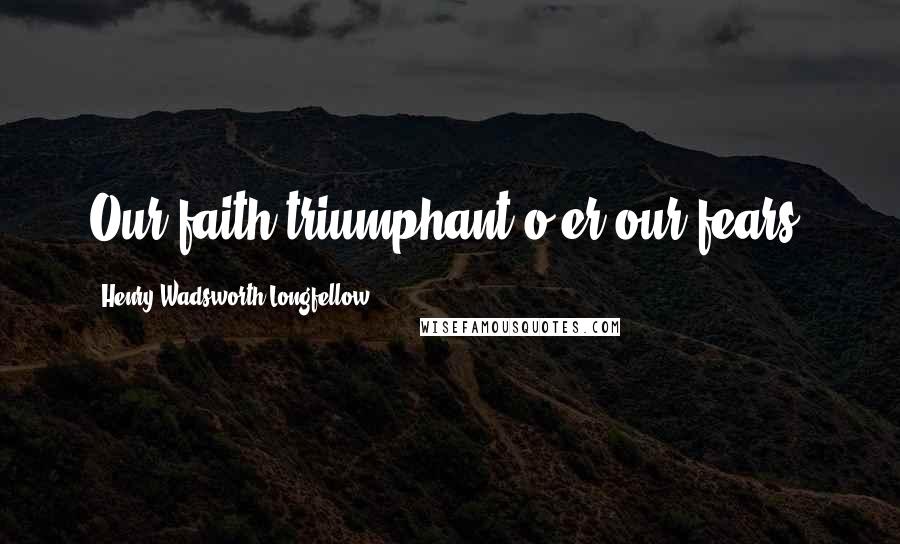 Henry Wadsworth Longfellow Quotes: Our faith triumphant o'er our fears.