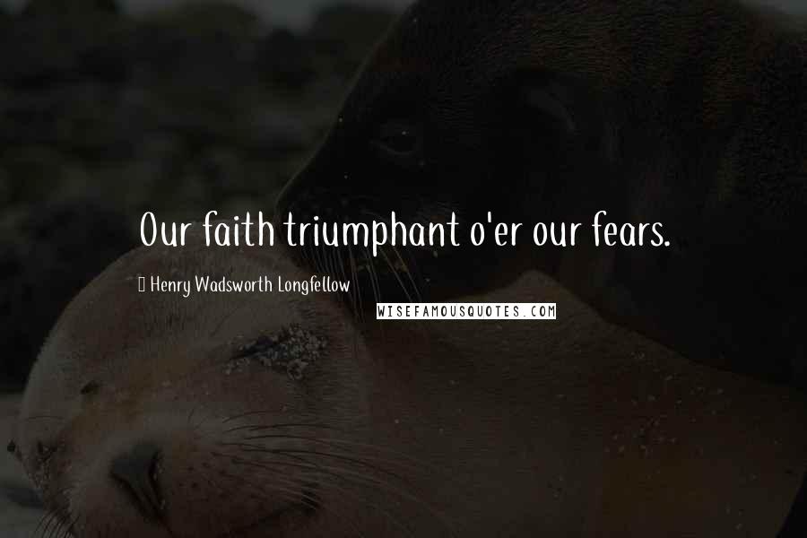 Henry Wadsworth Longfellow Quotes: Our faith triumphant o'er our fears.