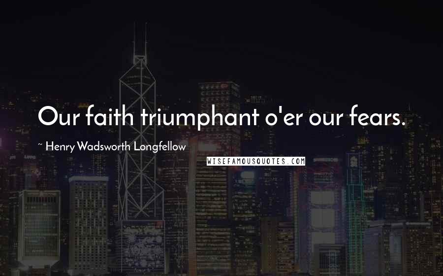 Henry Wadsworth Longfellow Quotes: Our faith triumphant o'er our fears.