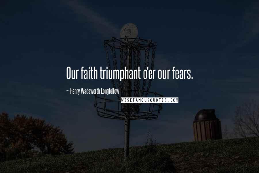 Henry Wadsworth Longfellow Quotes: Our faith triumphant o'er our fears.