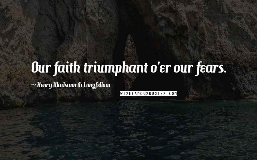 Henry Wadsworth Longfellow Quotes: Our faith triumphant o'er our fears.