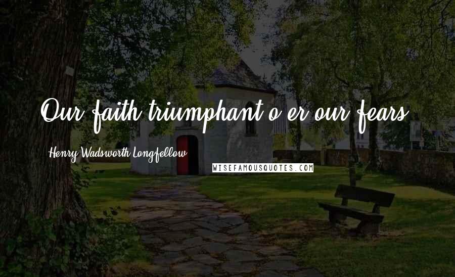 Henry Wadsworth Longfellow Quotes: Our faith triumphant o'er our fears.