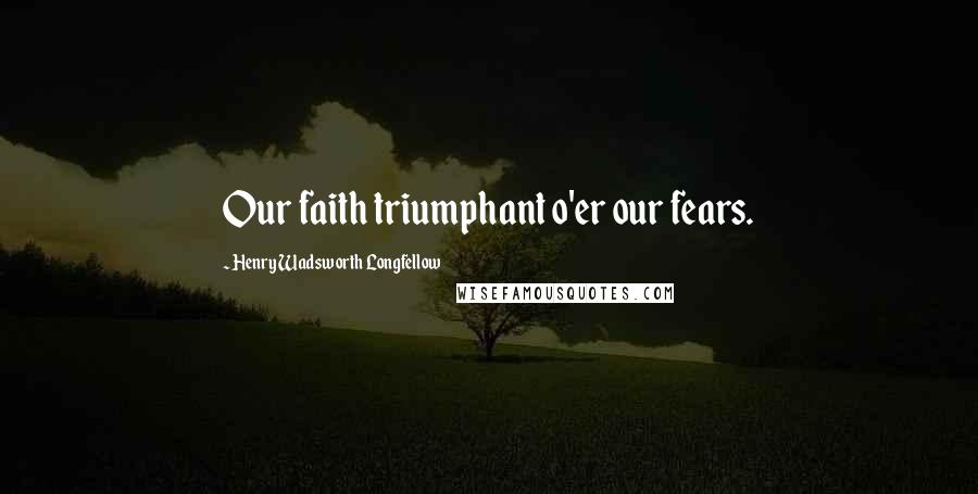 Henry Wadsworth Longfellow Quotes: Our faith triumphant o'er our fears.