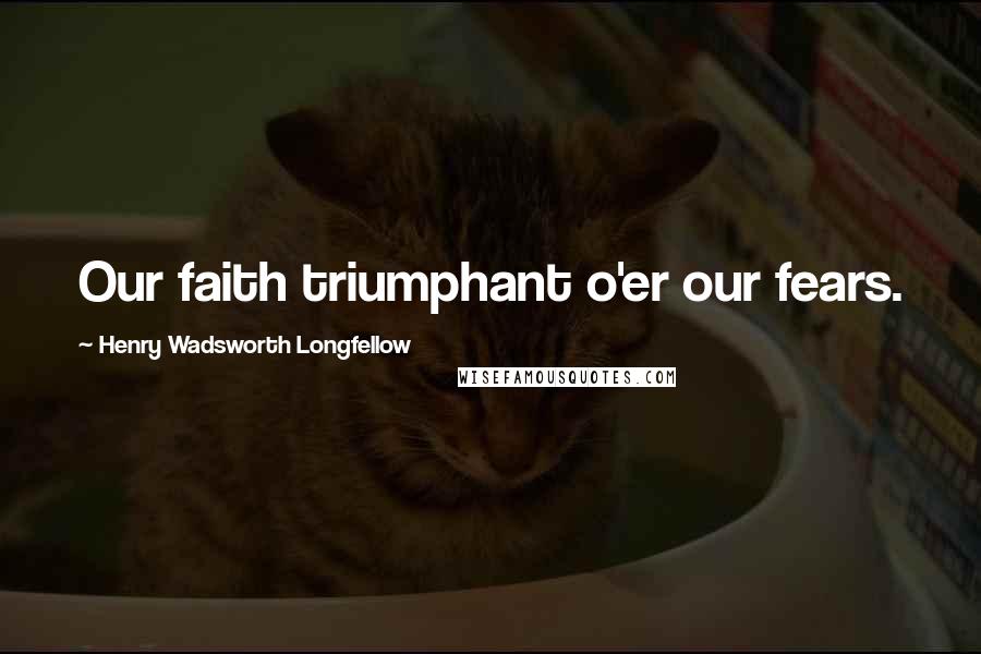 Henry Wadsworth Longfellow Quotes: Our faith triumphant o'er our fears.