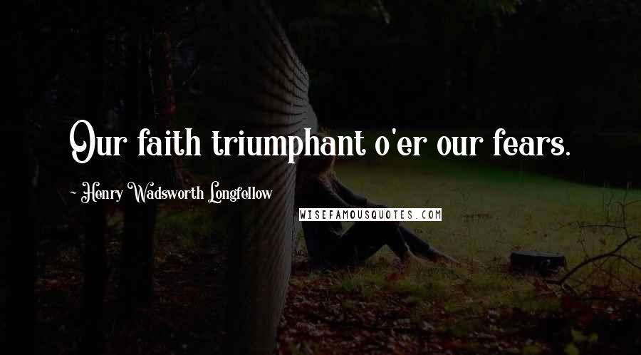 Henry Wadsworth Longfellow Quotes: Our faith triumphant o'er our fears.