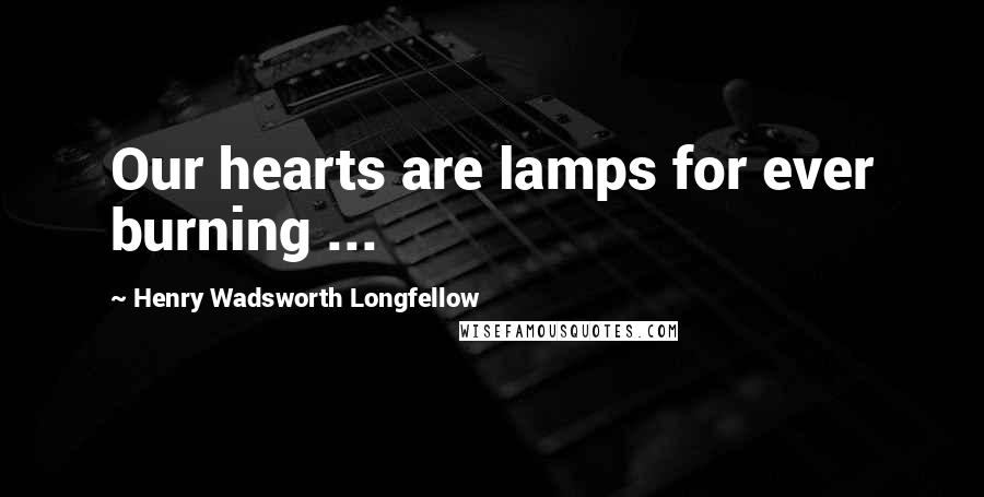 Henry Wadsworth Longfellow Quotes: Our hearts are lamps for ever burning ...
