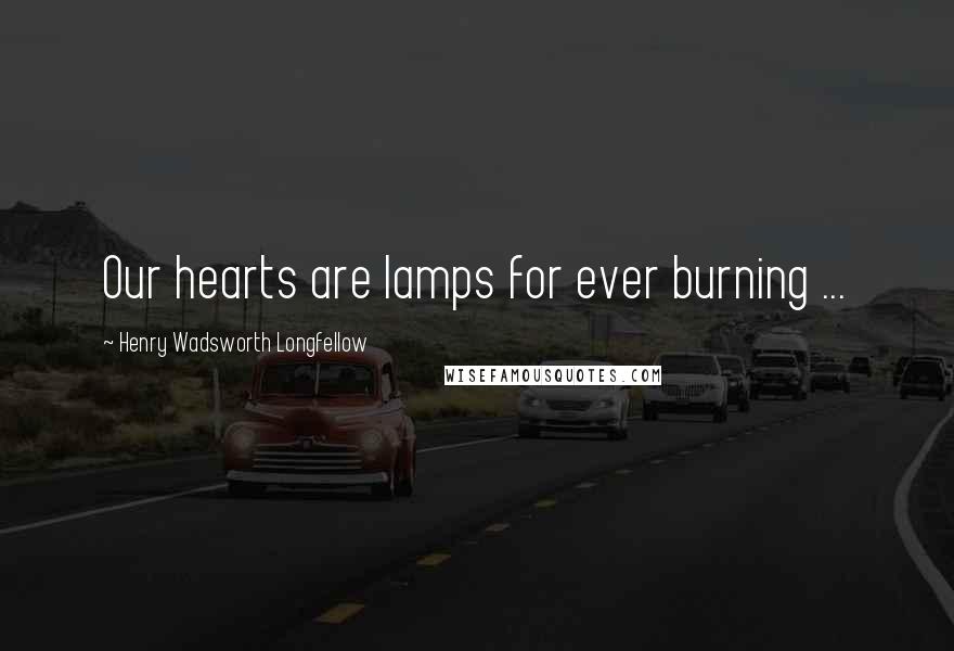 Henry Wadsworth Longfellow Quotes: Our hearts are lamps for ever burning ...