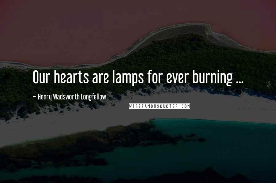 Henry Wadsworth Longfellow Quotes: Our hearts are lamps for ever burning ...