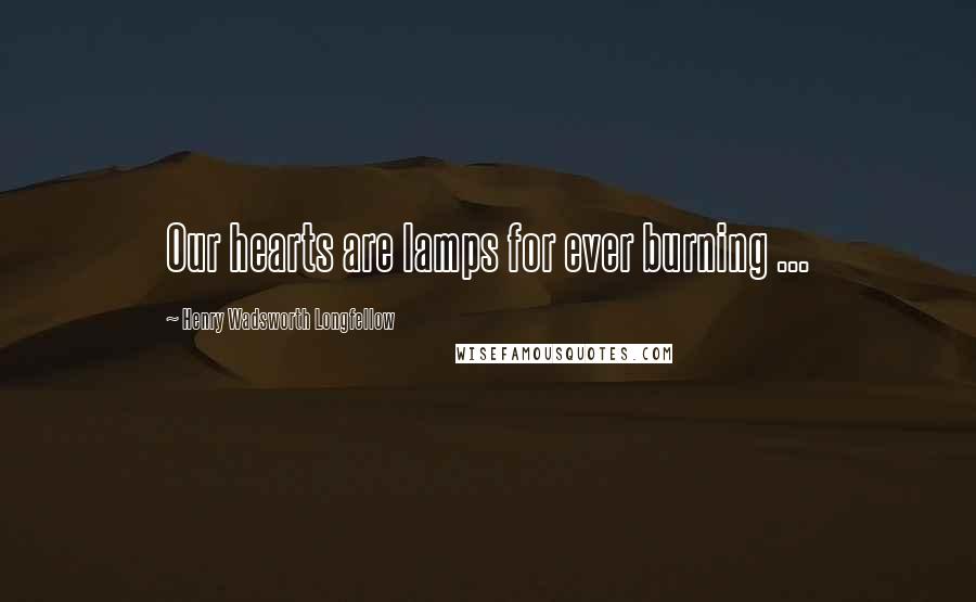 Henry Wadsworth Longfellow Quotes: Our hearts are lamps for ever burning ...