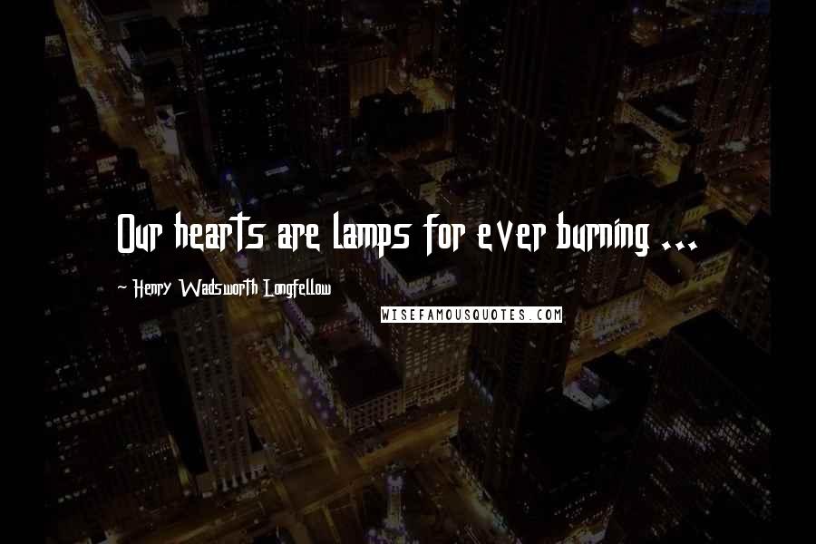 Henry Wadsworth Longfellow Quotes: Our hearts are lamps for ever burning ...