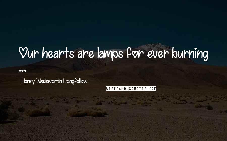 Henry Wadsworth Longfellow Quotes: Our hearts are lamps for ever burning ...