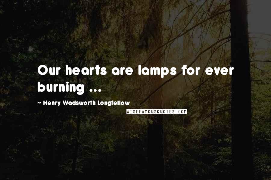Henry Wadsworth Longfellow Quotes: Our hearts are lamps for ever burning ...