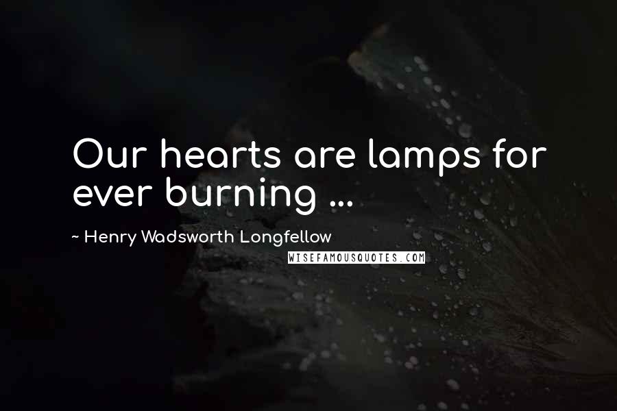 Henry Wadsworth Longfellow Quotes: Our hearts are lamps for ever burning ...