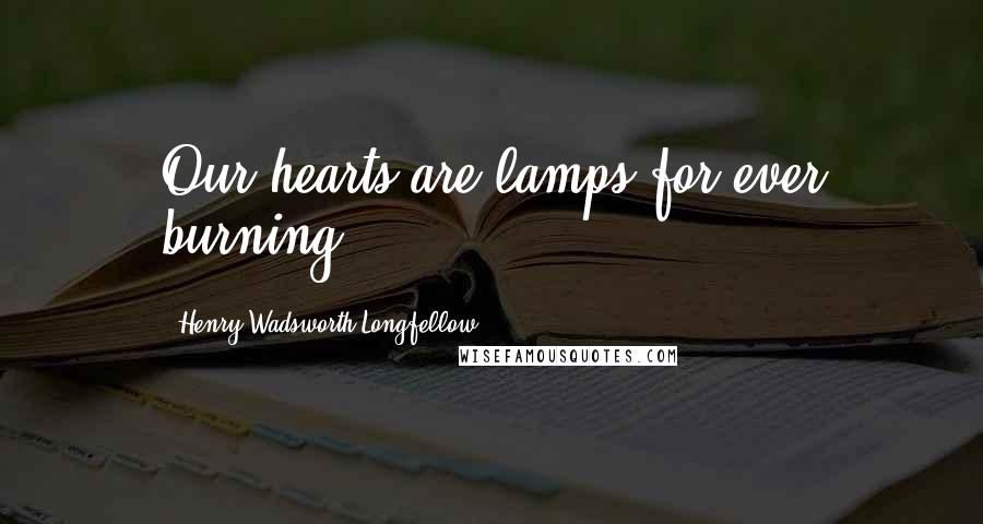 Henry Wadsworth Longfellow Quotes: Our hearts are lamps for ever burning ...