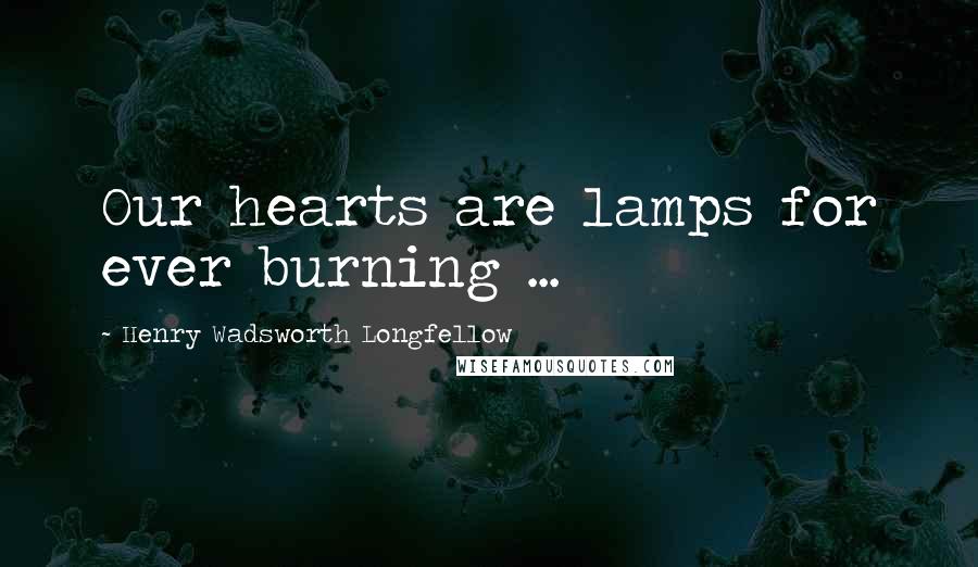 Henry Wadsworth Longfellow Quotes: Our hearts are lamps for ever burning ...