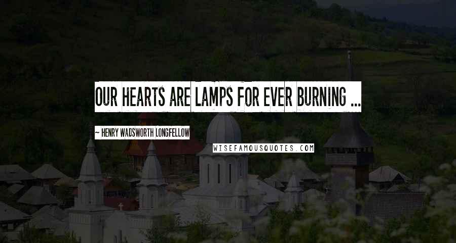 Henry Wadsworth Longfellow Quotes: Our hearts are lamps for ever burning ...