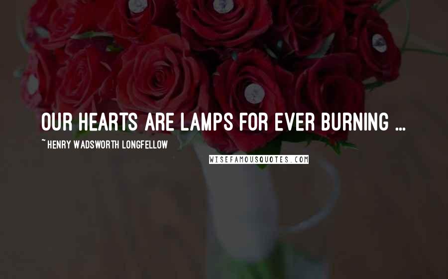 Henry Wadsworth Longfellow Quotes: Our hearts are lamps for ever burning ...