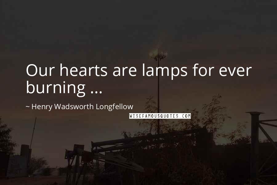 Henry Wadsworth Longfellow Quotes: Our hearts are lamps for ever burning ...