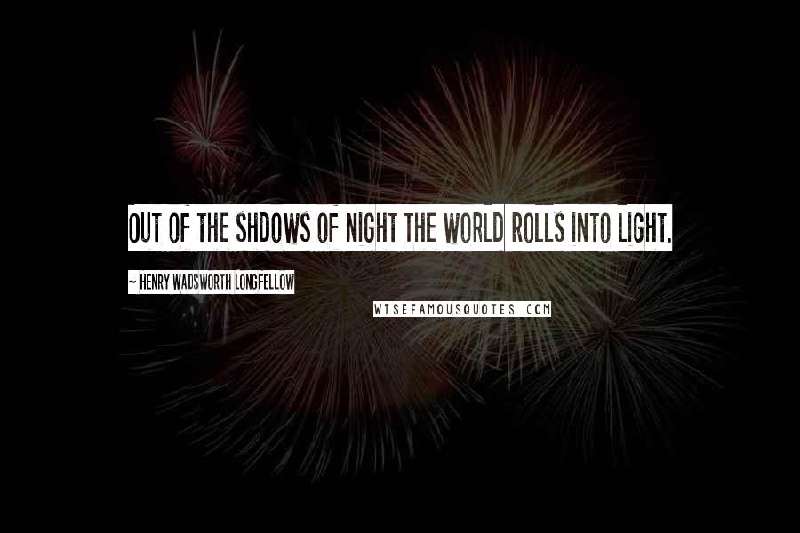 Henry Wadsworth Longfellow Quotes: Out of the shdows of night The world rolls into light.