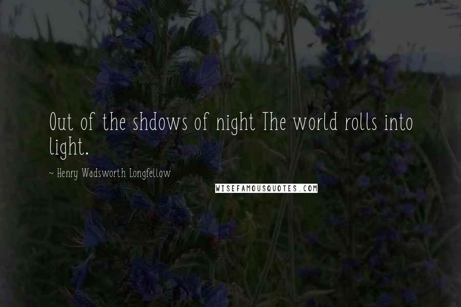 Henry Wadsworth Longfellow Quotes: Out of the shdows of night The world rolls into light.