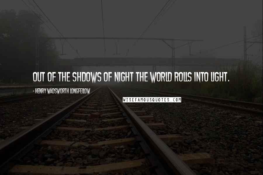 Henry Wadsworth Longfellow Quotes: Out of the shdows of night The world rolls into light.