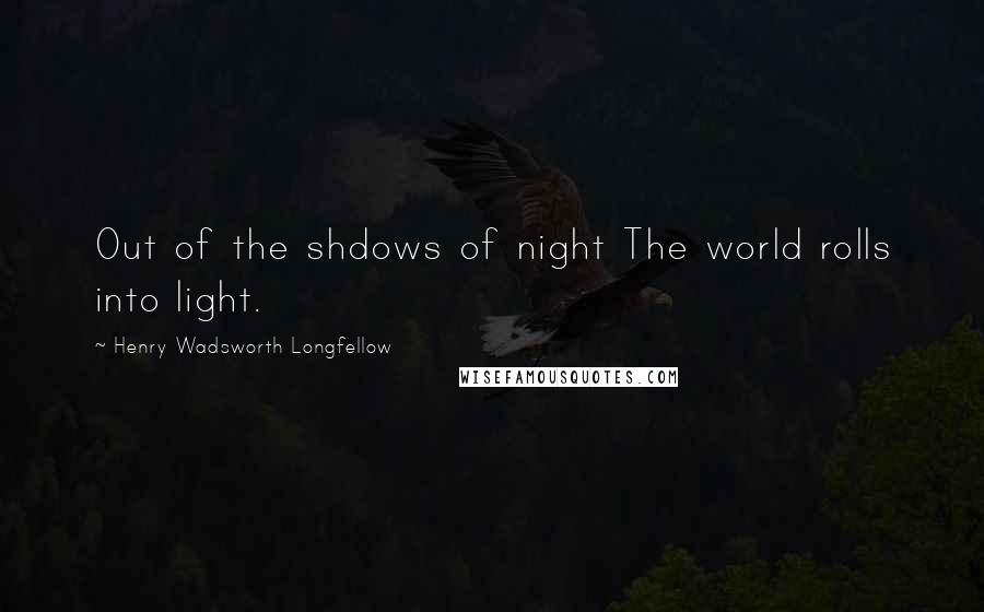 Henry Wadsworth Longfellow Quotes: Out of the shdows of night The world rolls into light.