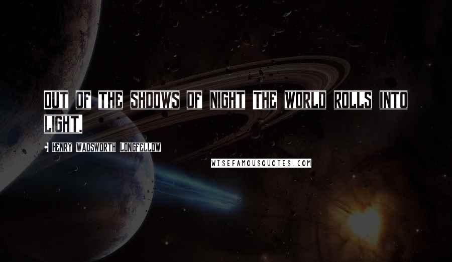 Henry Wadsworth Longfellow Quotes: Out of the shdows of night The world rolls into light.