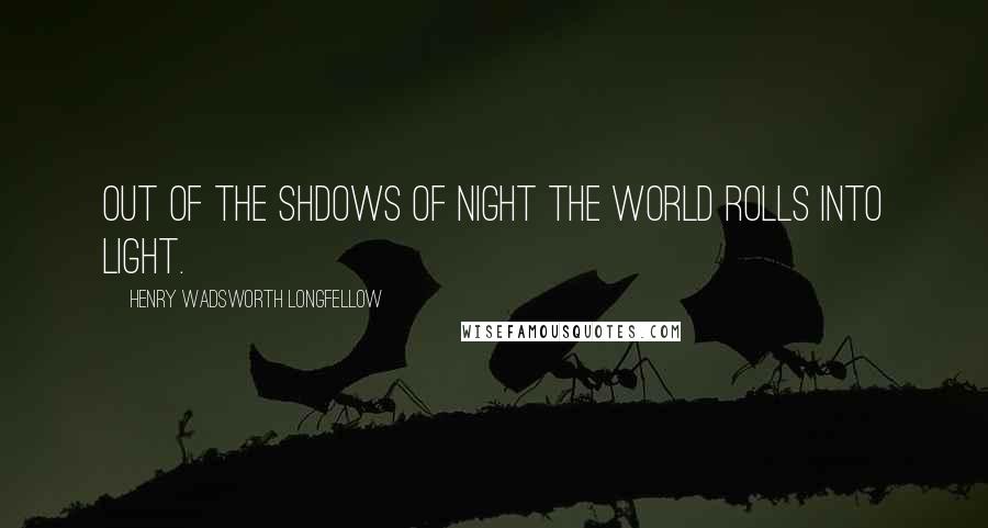 Henry Wadsworth Longfellow Quotes: Out of the shdows of night The world rolls into light.