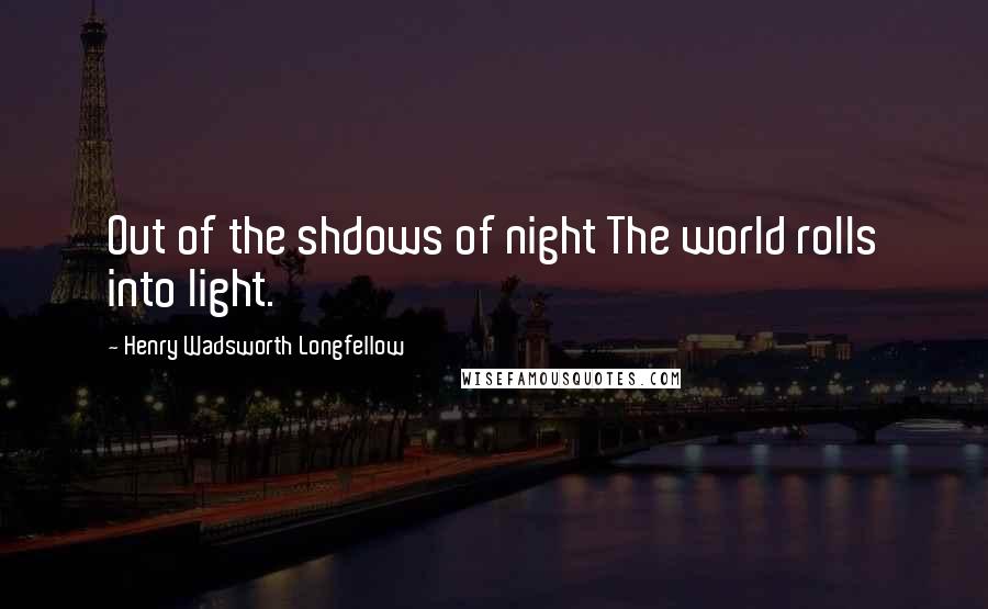 Henry Wadsworth Longfellow Quotes: Out of the shdows of night The world rolls into light.