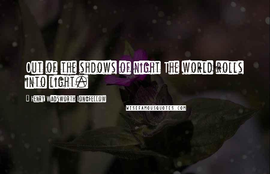 Henry Wadsworth Longfellow Quotes: Out of the shdows of night The world rolls into light.