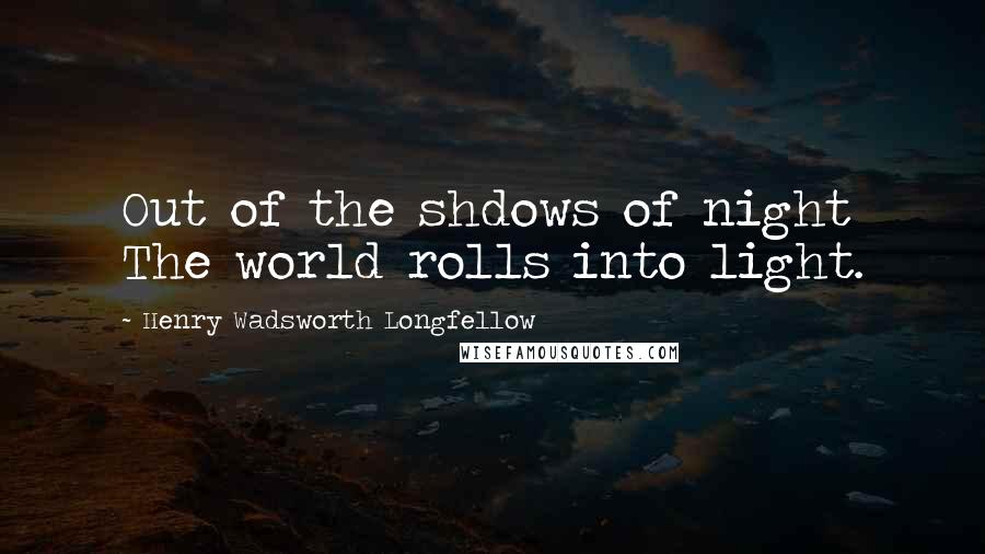 Henry Wadsworth Longfellow Quotes: Out of the shdows of night The world rolls into light.