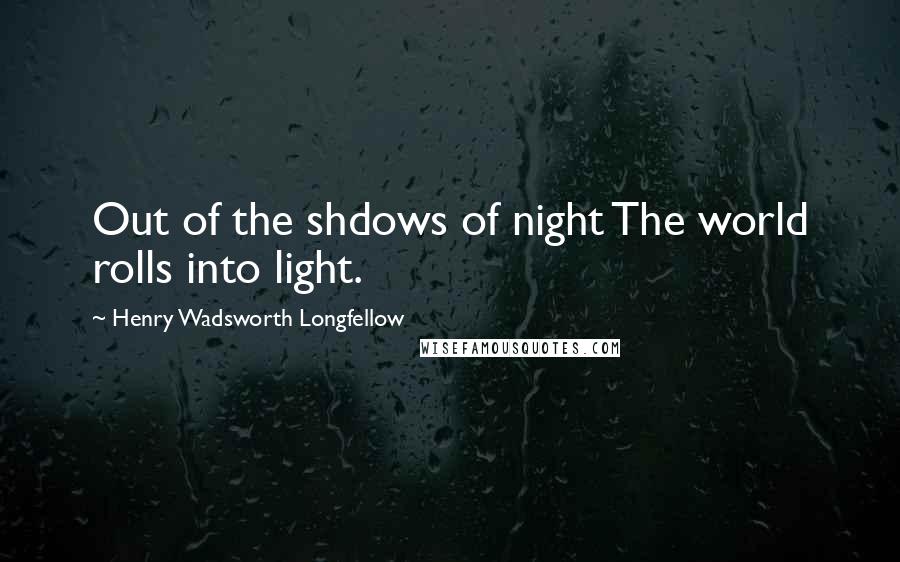 Henry Wadsworth Longfellow Quotes: Out of the shdows of night The world rolls into light.