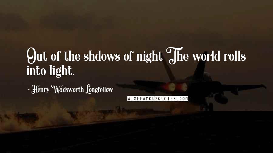 Henry Wadsworth Longfellow Quotes: Out of the shdows of night The world rolls into light.