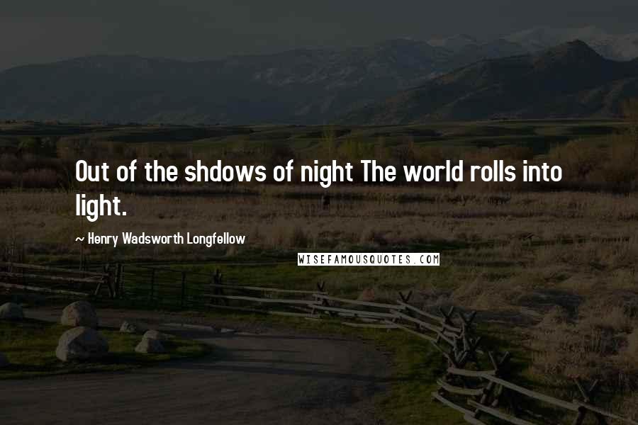 Henry Wadsworth Longfellow Quotes: Out of the shdows of night The world rolls into light.