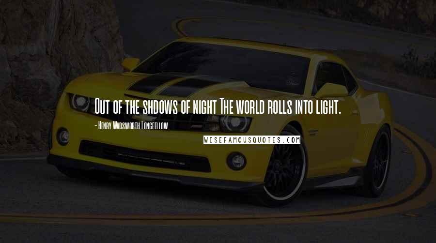 Henry Wadsworth Longfellow Quotes: Out of the shdows of night The world rolls into light.