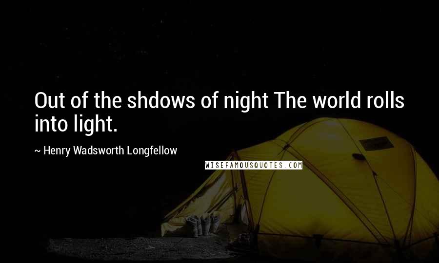 Henry Wadsworth Longfellow Quotes: Out of the shdows of night The world rolls into light.