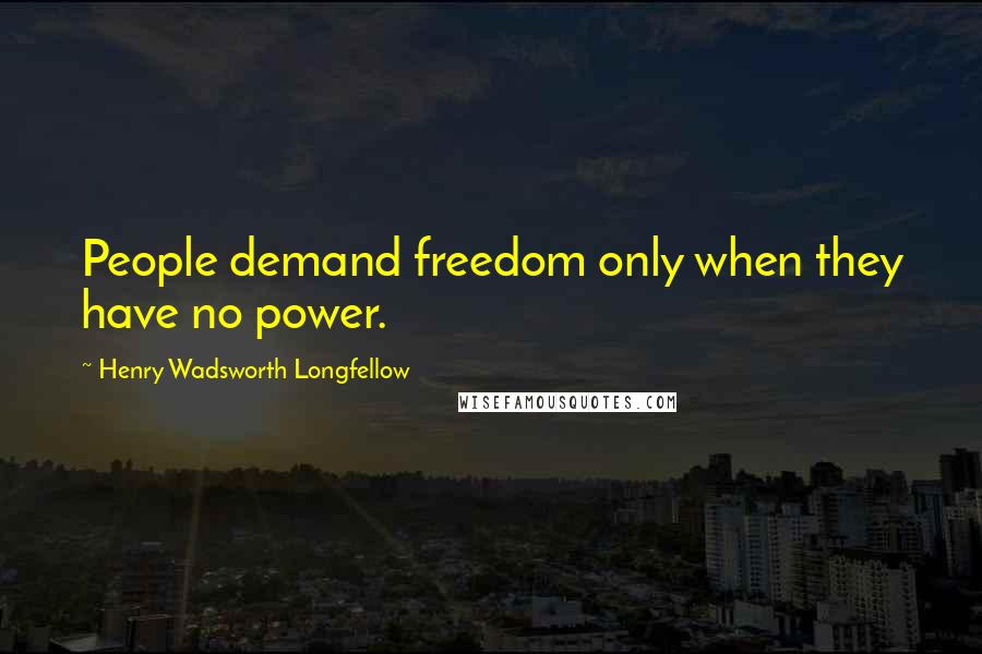 Henry Wadsworth Longfellow Quotes: People demand freedom only when they have no power.