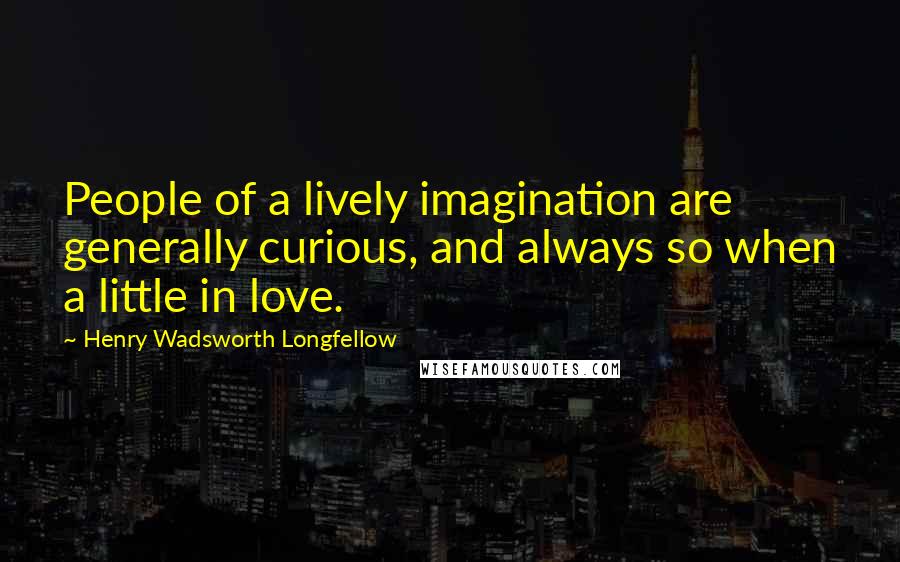 Henry Wadsworth Longfellow Quotes: People of a lively imagination are generally curious, and always so when a little in love.