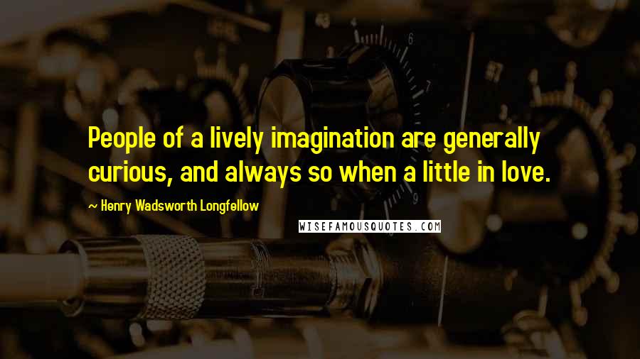 Henry Wadsworth Longfellow Quotes: People of a lively imagination are generally curious, and always so when a little in love.