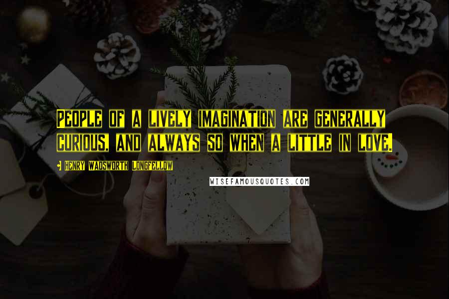 Henry Wadsworth Longfellow Quotes: People of a lively imagination are generally curious, and always so when a little in love.